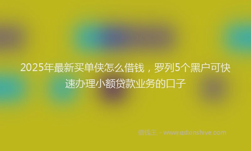 2025年最新买单侠怎么借钱，罗列5个黑户可快速办理小额贷款业务的口子