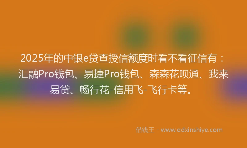 2025年的中银e贷查授信额度时看不看征信有：汇融Pro钱包、易捷Pro钱包、森森花呗通、我来易贷、畅行花-信用飞-飞行卡等。