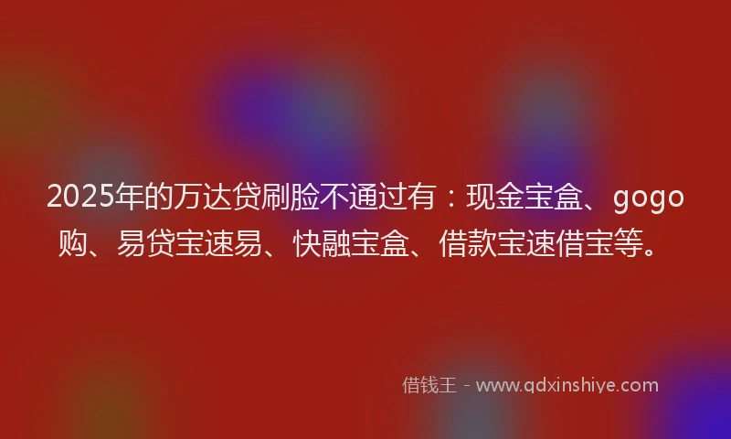 2025年的万达贷刷脸不通过有：现金宝盒、gogo购、易贷宝速易、快融宝盒、借款宝速借宝等。