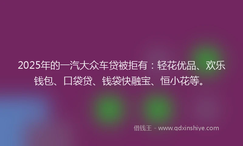 2025年的一汽大众车贷被拒有：轻花优品、欢乐钱包、口袋贷、钱袋快融宝、恒小花等。