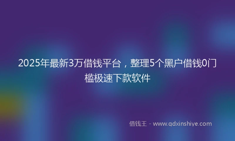 2025年最新3万借钱平台，整理5个黑户借钱0门槛极速下款软件
