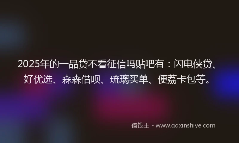 2025年的一品贷不看征信吗贴吧有：闪电侠贷、好优选、森森借呗、琉璃买单、便荔卡包等。