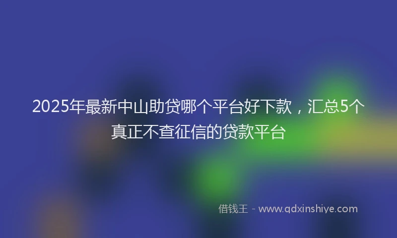 2025年最新中山助贷哪个平台好下款，汇总5个真正不查征信的贷款平台