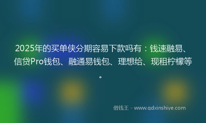 2025年的买单侠分期容易下款吗有：钱速融易、信贷Pro钱包、融通易钱包、理想给、现租柠檬等。