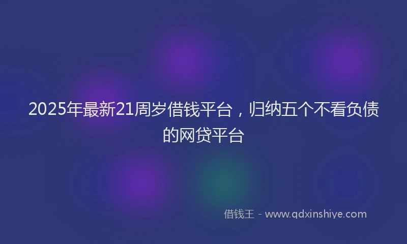 2025年最新21周岁借钱平台，归纳五个不看负债的网贷平台