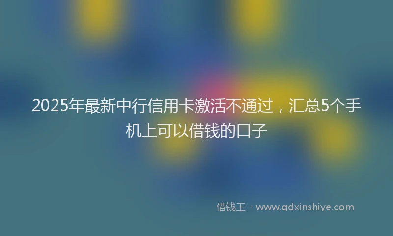 2025年最新中行信用卡激活不通过，汇总5个手机上可以借钱的口子