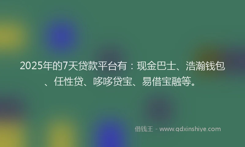 2025年的7天贷款平台有：现金巴士、浩瀚钱包、任性贷、哆哆贷宝、易借宝融等。