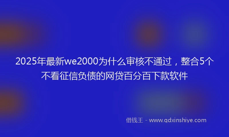 2025年最新we2000为什么审核不通过，整合5个不看征信负债的网贷百分百下款软件