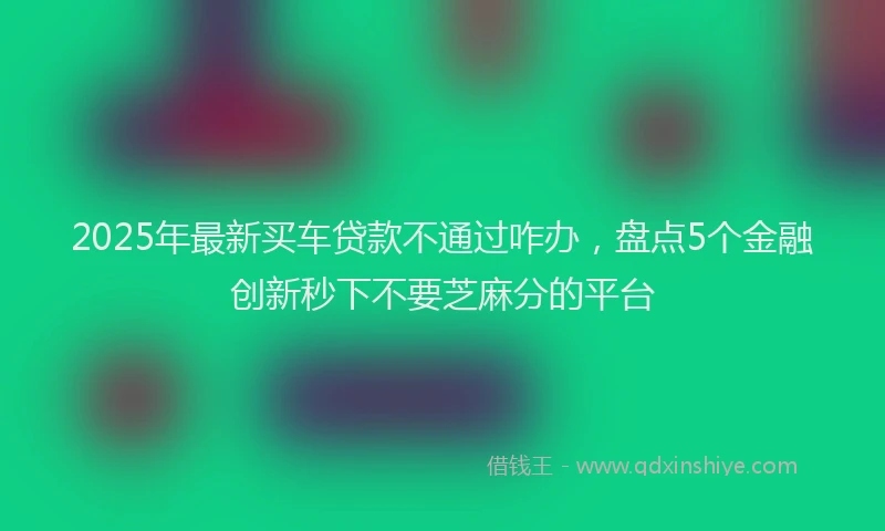 2025年最新买车贷款不通过咋办，盘点5个金融创新秒下不要芝麻分的平台