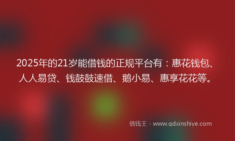 2025年的21岁能借钱的正规平台有：惠花钱包、人人易贷、钱鼓鼓速借、鹅小易、惠享花花等。