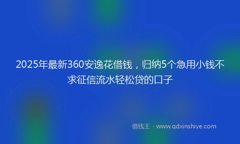 2025年最新360安逸花借钱，归纳5个急用小钱不求征信流水轻松贷的口子