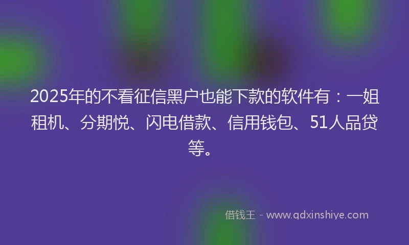2025年的不看征信黑户也能下款的软件有：一姐租机、分期悦、闪电借款、信用钱包、51人品贷等。