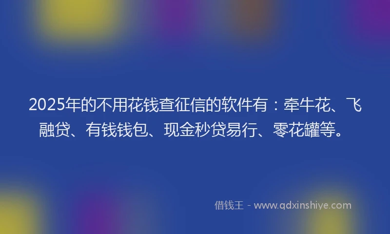 2025年的不用花钱查征信的软件有：牵牛花、飞融贷、有钱钱包、现金秒贷易行、零花罐等。