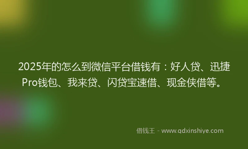2025年的怎么到微信平台借钱有：好人贷、迅捷Pro钱包、我来贷、闪贷宝速借、现金侠借等。