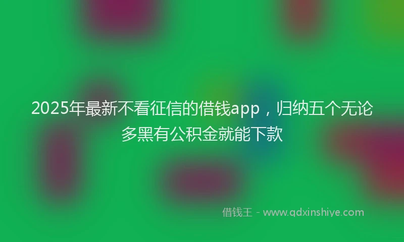 2025年最新不看征信的借钱app，归纳五个无论多黑有公积金就能下款