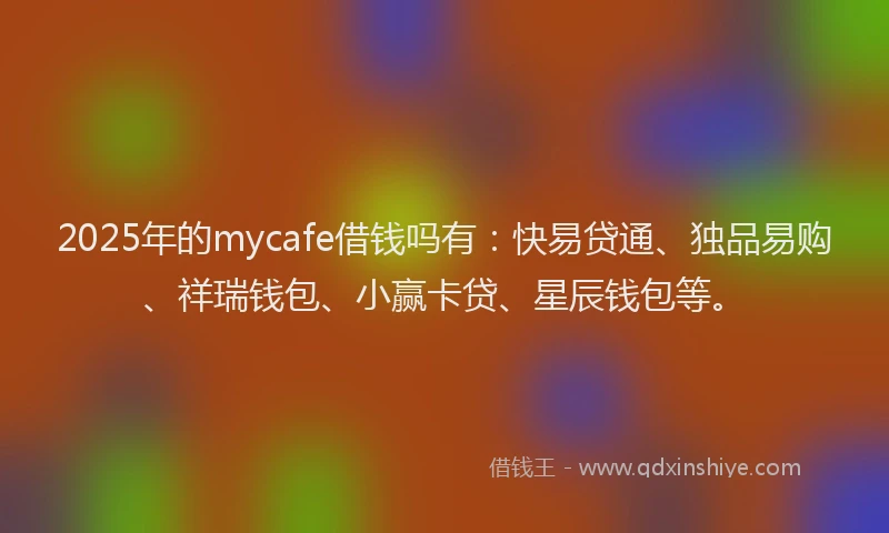 2025年的mycafe借钱吗有：快易贷通、独品易购、祥瑞钱包、小赢卡贷、星辰钱包等。