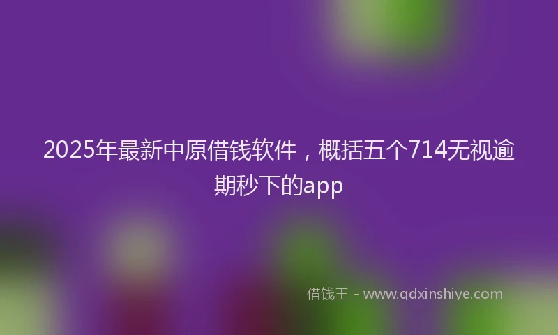 2025年最新中原借钱软件，概括五个714无视逾期秒下的app