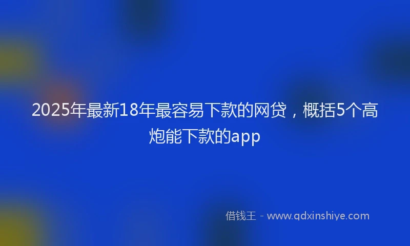 2025年最新18年最容易下款的网贷，概括5个高炮能下款的app