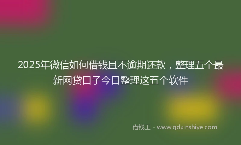 2025年微信如何借钱且不逾期还款，整理五个最新网贷口子今日整理这五个软件