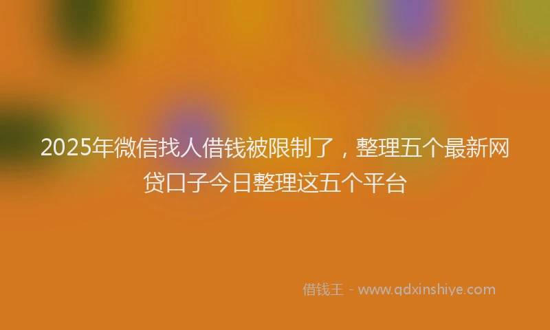 2025年微信找人借钱被限制了，整理五个最新网贷口子今日整理这五个平台