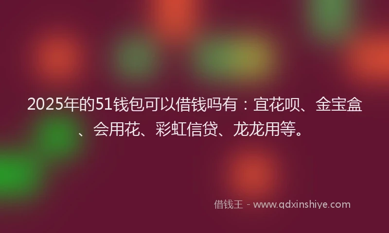 2025年的51钱包可以借钱吗有：宜花呗、金宝盒、会用花、彩虹信贷、龙龙用等。