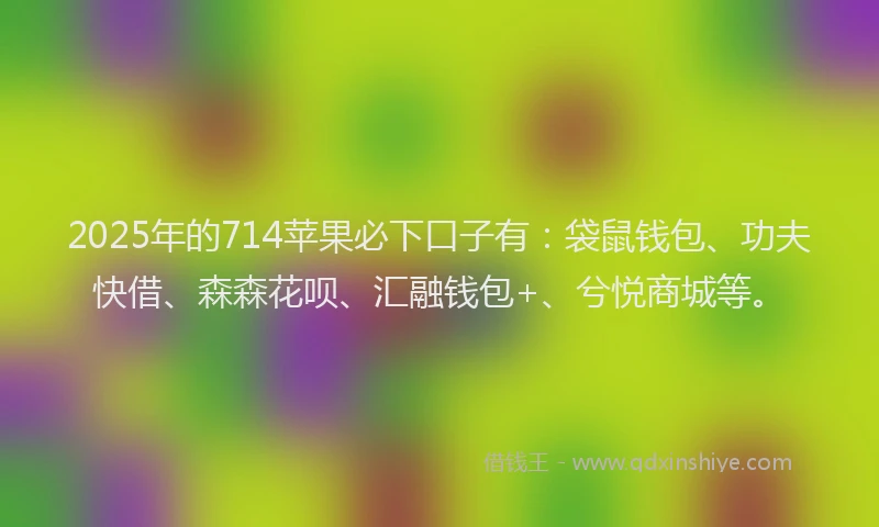 2025年的714苹果必下口子有：袋鼠钱包、功夫快借、森森花呗、汇融钱包+、兮悦商城等。