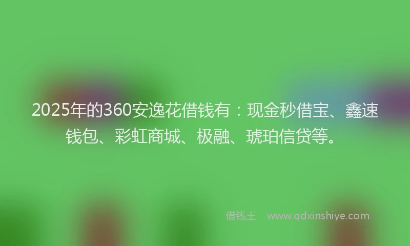 2025年的360安逸花借钱有：现金秒借宝、鑫速钱包、彩虹商城、极融、琥珀信贷等。