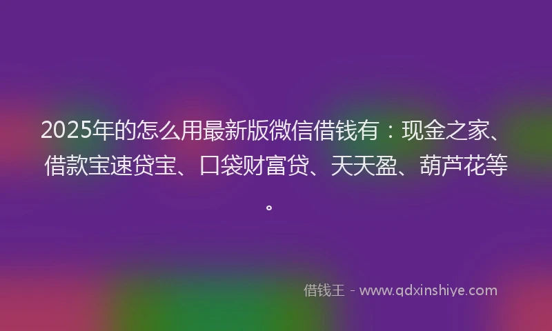 2025年的怎么用最新版微信借钱有：现金之家、借款宝速贷宝、口袋财富贷、天天盈、葫芦花等。