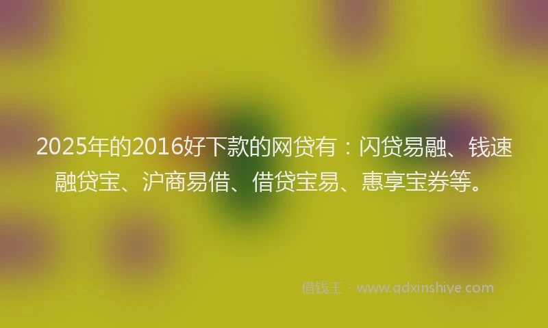 2025年的2016好下款的网贷有：闪贷易融、钱速融贷宝、沪商易借、借贷宝易、惠享宝券等。