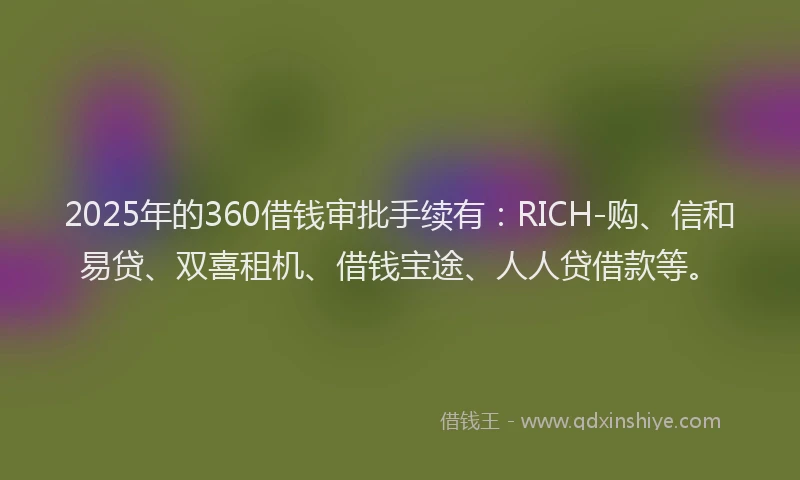 2025年的360借钱审批手续有：RICH-购、信和易贷、双喜租机、借钱宝途、人人贷借款等。
