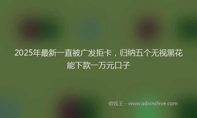 2025年最新一直被广发拒卡，归纳五个无视黑花能下款一万元口子