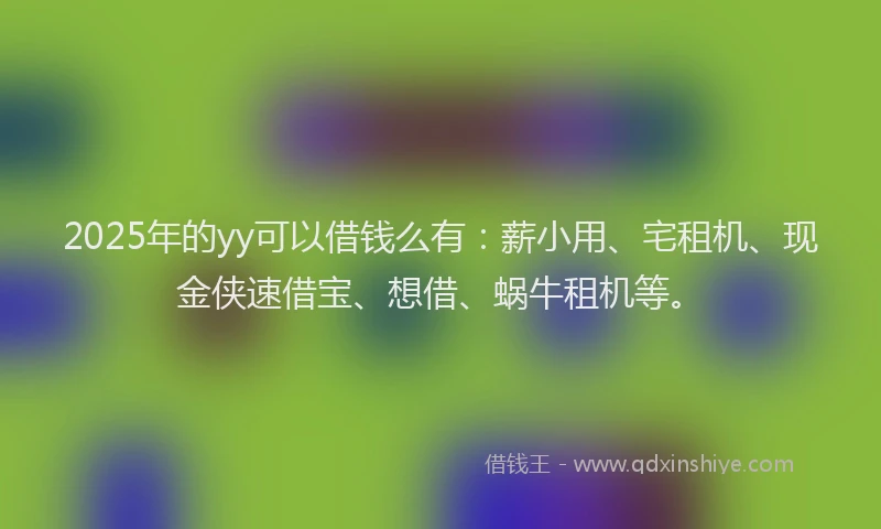 2025年的yy可以借钱么有：薪小用、宅租机、现金侠速借宝、想借、蜗牛租机等。