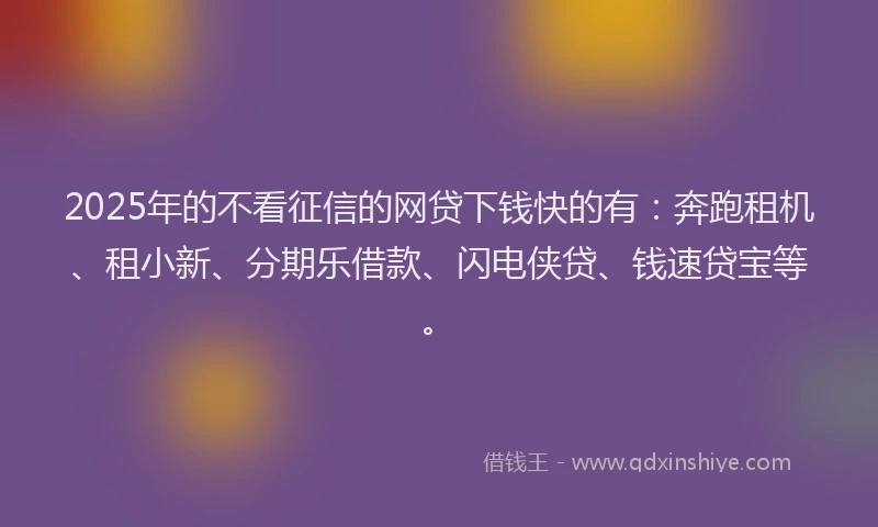 2025年的不看征信的网贷下钱快的有：奔跑租机、租小新、分期乐借款、闪电侠贷、钱速贷宝等。