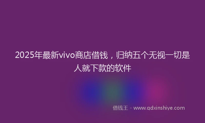 2025年最新vivo商店借钱，归纳五个无视一切是人就下款的软件