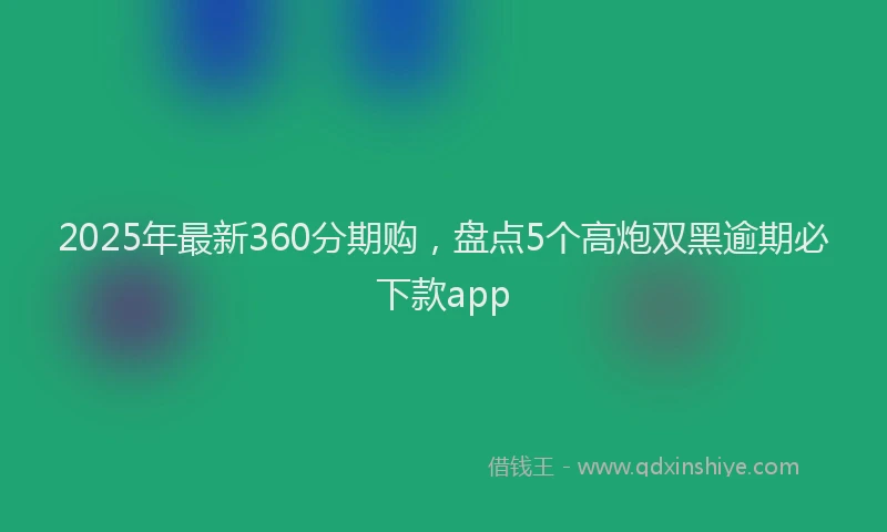 2025年最新360分期购，盘点5个高炮双黑逾期必下款app