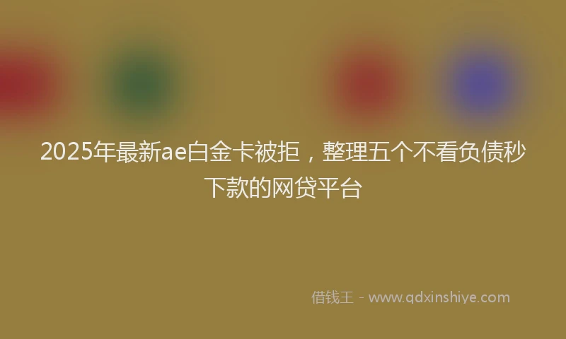 2025年最新ae白金卡被拒，整理五个不看负债秒下款的网贷平台