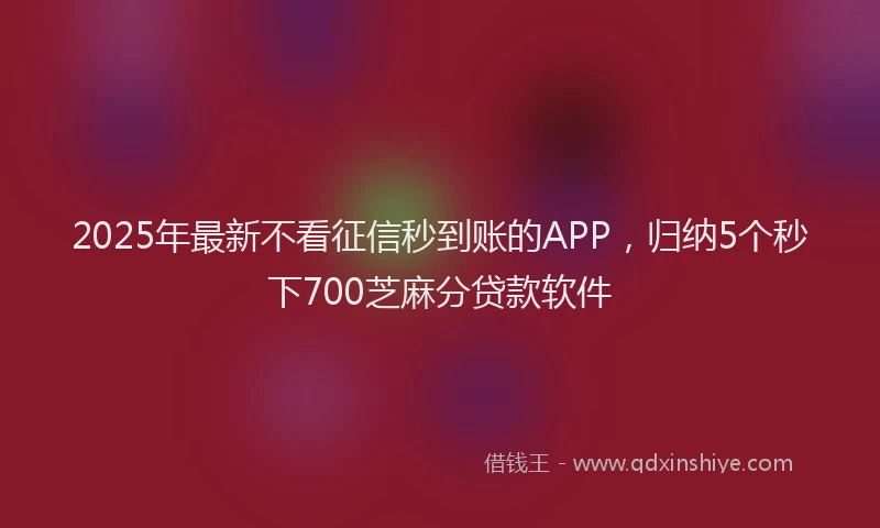 2025年最新不看征信秒到账的APP，归纳5个秒下700芝麻分贷款软件