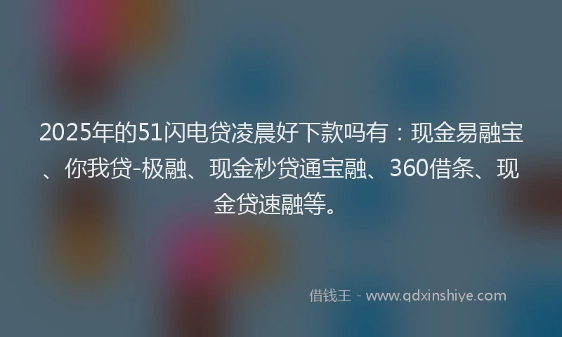 2025年的51闪电贷凌晨好下款吗有：现金易融宝、你我贷-极融、现金秒贷通宝融、360借条、现金贷速融等。