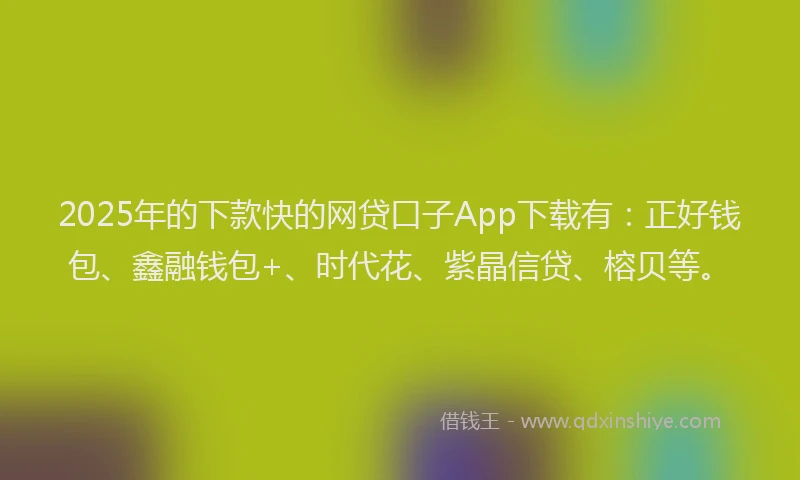2025年的下款快的网贷口子App下载有：正好钱包、鑫融钱包+、时代花、紫晶信贷、榕贝等。
