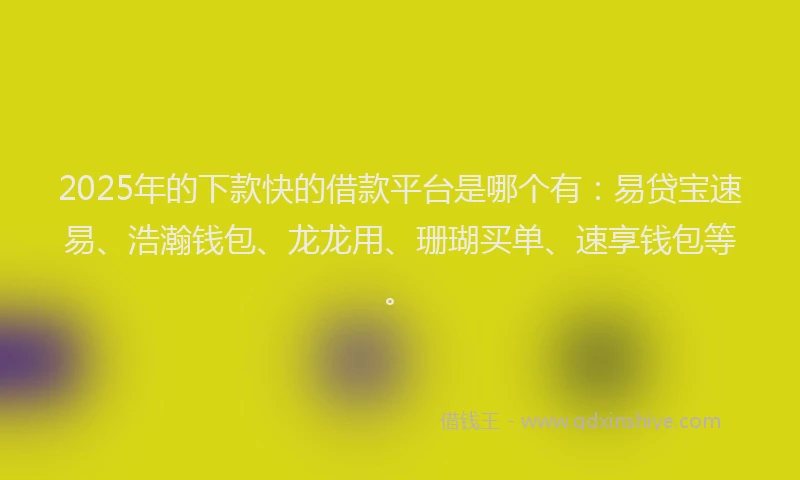 2025年的下款快的借款平台是哪个有：易贷宝速易、浩瀚钱包、龙龙用、珊瑚买单、速享钱包等。