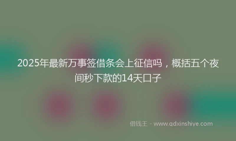 2025年最新万事签借条会上征信吗，概括五个夜间秒下款的14天口子
