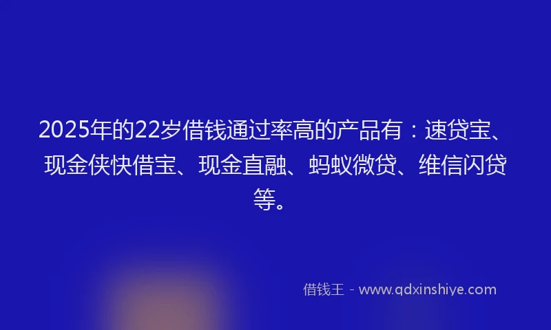 2025年的22岁借钱通过率高的产品有：速贷宝、现金侠快借宝、现金直融、蚂蚁微贷、维信闪贷等。