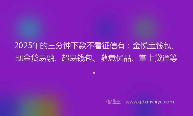 2025年的三分钟下款不看征信有：金悦宝钱包、现金贷易融、超易钱包、随意优品、掌上贷通等。