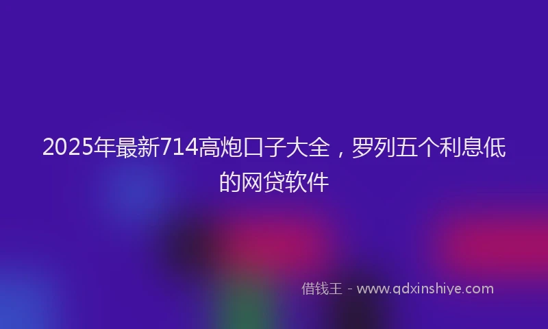 2025年最新714高炮口子大全，罗列五个利息低的网贷软件