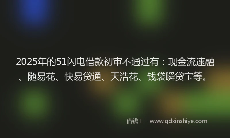 2025年的51闪电借款初审不通过有：现金流速融、随易花、快易贷通、天浩花、钱袋瞬贷宝等。