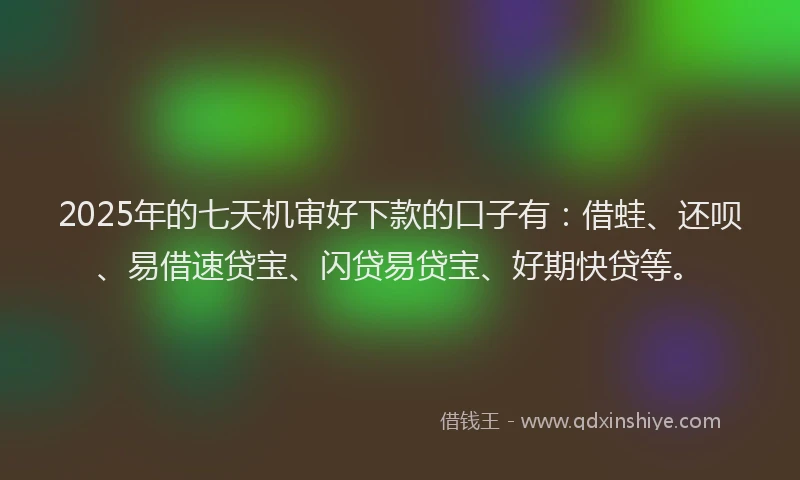 2025年的七天机审好下款的口子有：借蛙、还呗、易借速贷宝、闪贷易贷宝、好期快贷等。