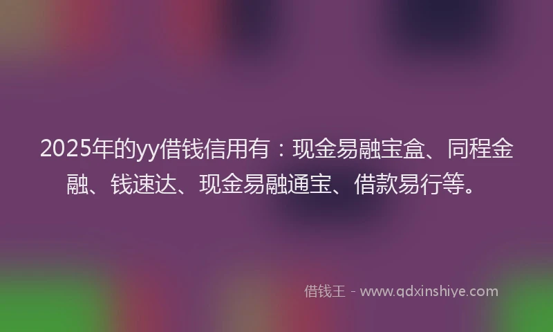 2025年的yy借钱信用有：现金易融宝盒、同程金融、钱速达、现金易融通宝、借款易行等。