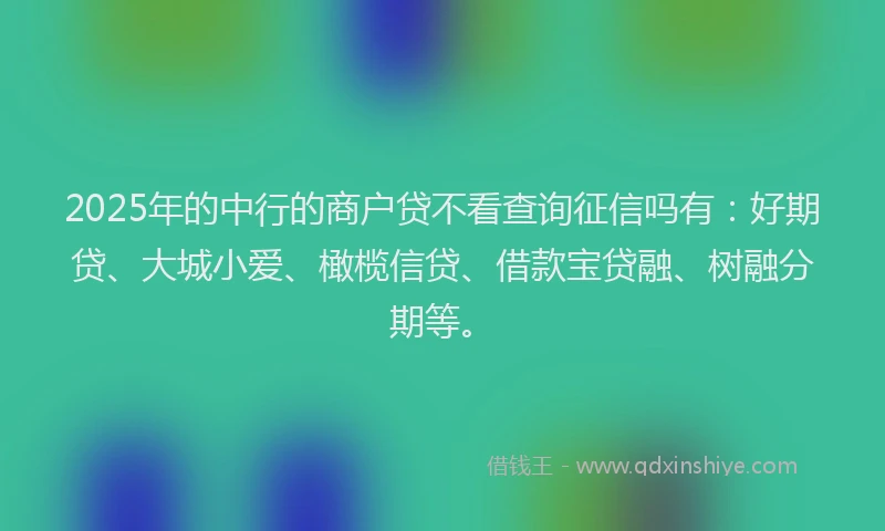 2025年的中行的商户贷不看查询征信吗有：好期贷、大城小爱、橄榄信贷、借款宝贷融、树融分期等。