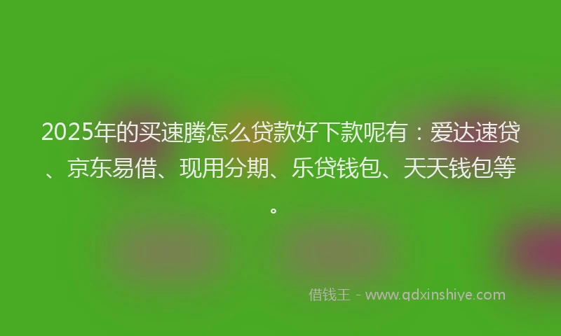 2025年的买速腾怎么贷款好下款呢有：爱达速贷、京东易借、现用分期、乐贷钱包、天天钱包等。