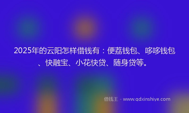 2025年的云阳怎样借钱有：便荔钱包、哆哆钱包、快融宝、小花快贷、随身贷等。